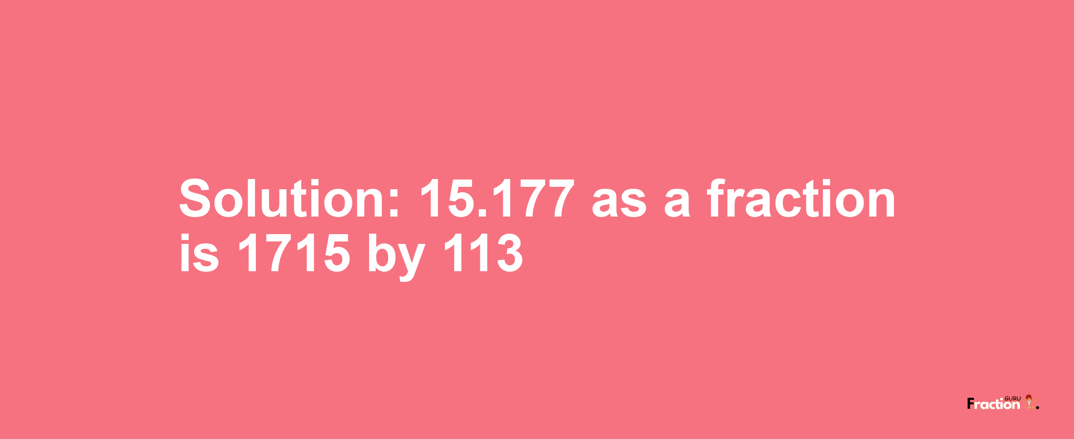 Solution:15.177 as a fraction is 1715/113